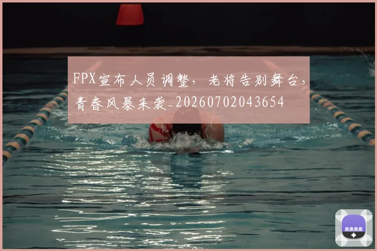 FPX宣布人员调整，老将告别舞台，青春风暴来袭_20260702043654