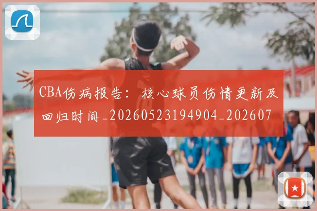 CBA伤病报告：核心球员伤情更新及回归时间_20260523194904_20260702035244
