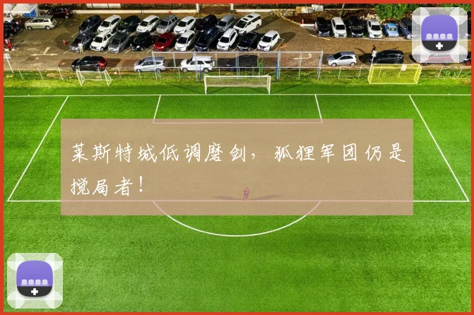 莱斯特城低调磨剑，狐狸军团仍是搅局者！