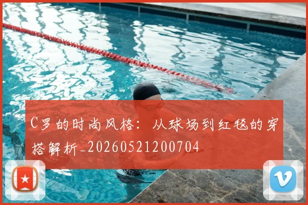 C罗的时尚风格：从球场到红毯的穿搭解析_20260521200704