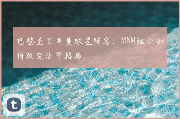 巴黎圣日耳曼球星阵容：MNM组合如何改变法甲格局