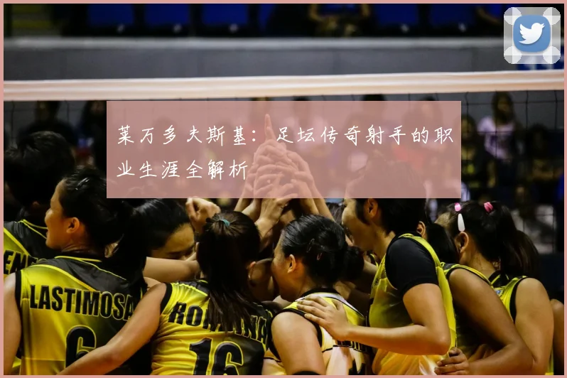 莱万多夫斯基：足坛传奇射手的职业生涯全解析