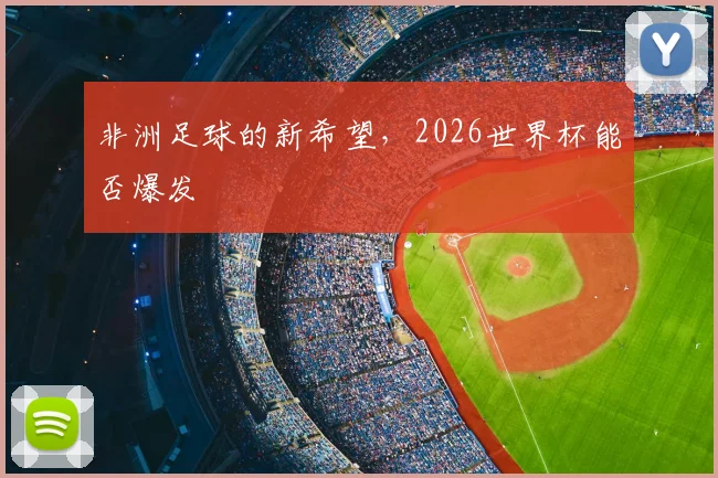非洲足球的新希望，2026世界杯能否爆发