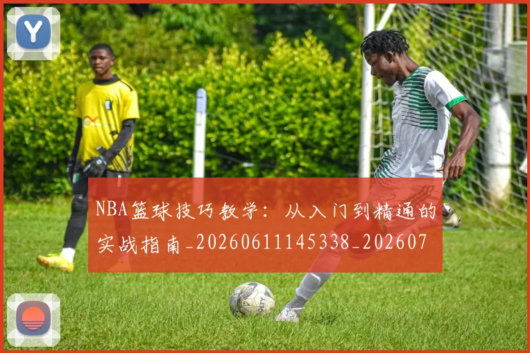 NBA篮球技巧教学：从入门到精通的实战指南_20260611145338_20260702165701