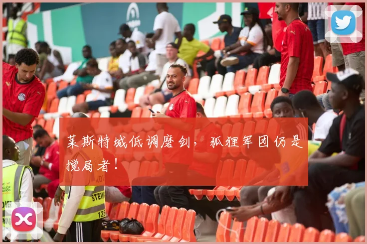 莱斯特城低调磨剑，狐狸军团仍是搅局者！