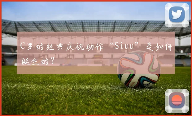 C罗的经典庆祝动作“Siuu”是如何诞生的？
