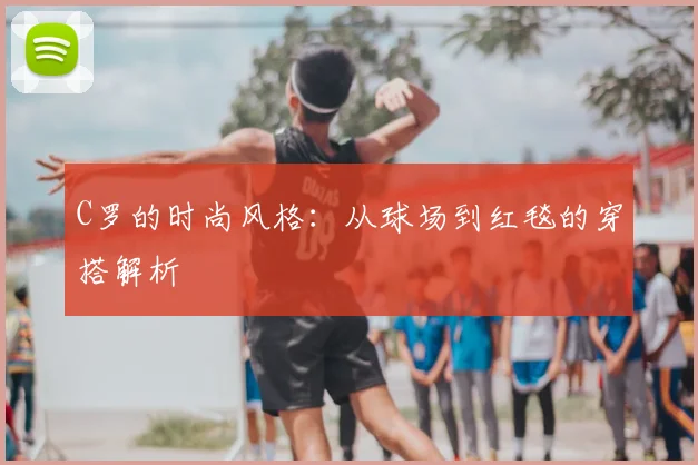 C罗的时尚风格：从球场到红毯的穿搭解析