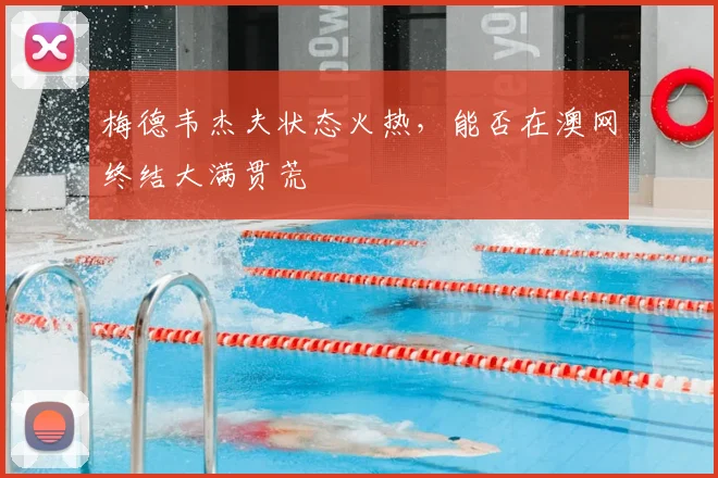 梅德韦杰夫状态火热，能否在澳网终结大满贯荒