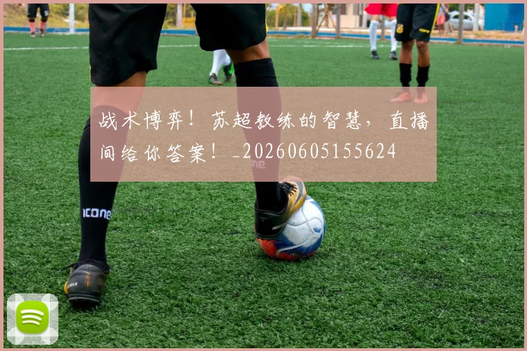 战术博弈！苏超教练的智慧，直播间给你答案！_20260605155624