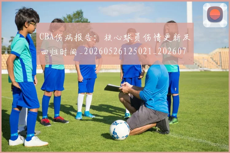 CBA伤病报告：核心球员伤情更新及回归时间_20260526125021_20260702163519