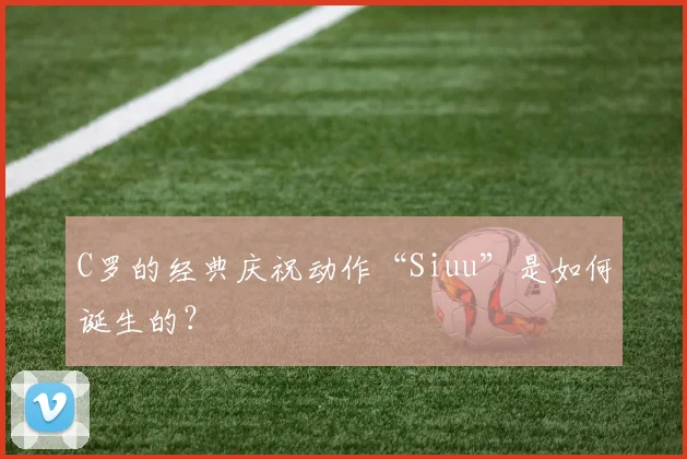 C罗的经典庆祝动作“Siuu”是如何诞生的？