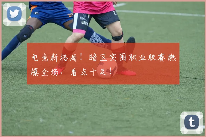 电竞新格局！暗区突围职业联赛燃爆全场，看点十足！