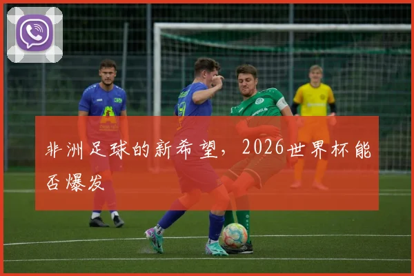 非洲足球的新希望，2026世界杯能否爆发