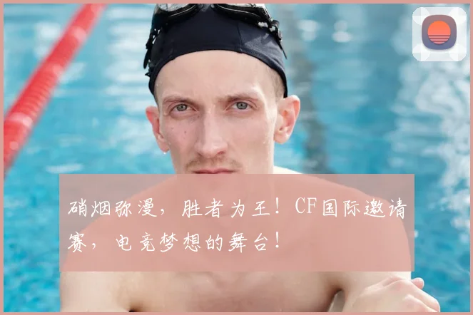 硝烟弥漫，胜者为王！CF国际邀请赛，电竞梦想的舞台！