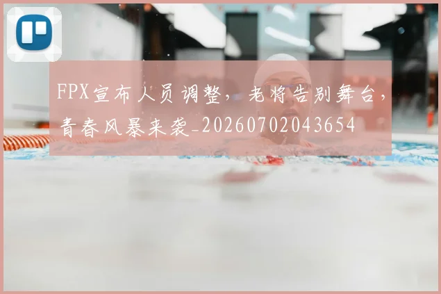FPX宣布人员调整，老将告别舞台，青春风暴来袭_20260702043654