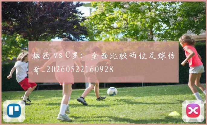 梅西 vs C罗：全面比较两位足球传奇_20260522160928