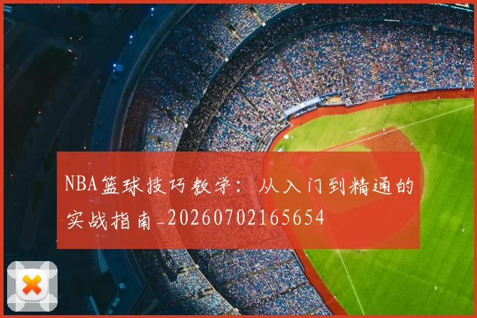 NBA篮球技巧教学：从入门到精通的实战指南_20260702165654