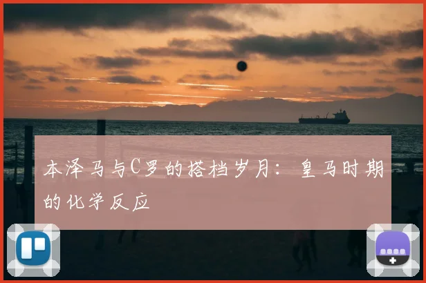 本泽马与C罗的搭档岁月：皇马时期的化学反应