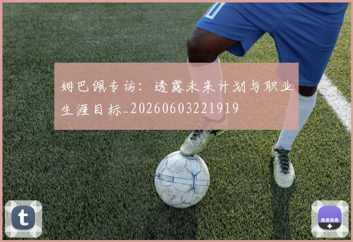 姆巴佩专访：透露未来计划与职业生涯目标_20260603221919