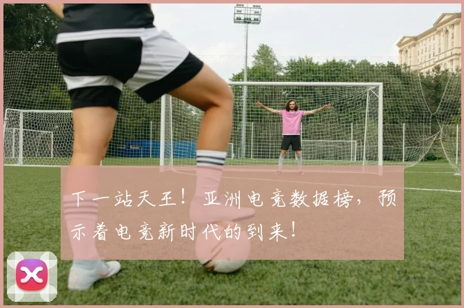 下一站天王！亚洲电竞数据榜，预示着电竞新时代的到来！