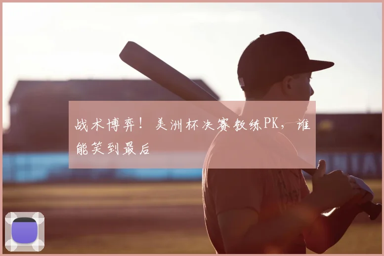 战术博弈！美洲杯决赛教练PK，谁能笑到最后