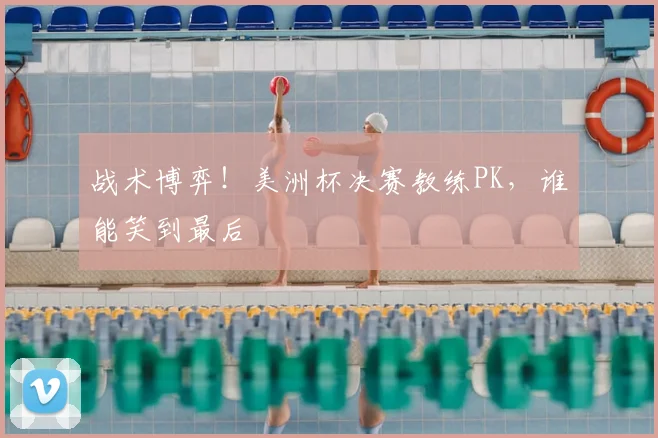 战术博弈！美洲杯决赛教练PK，谁能笑到最后