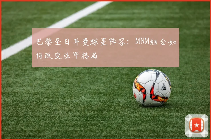 巴黎圣日耳曼球星阵容：MNM组合如何改变法甲格局