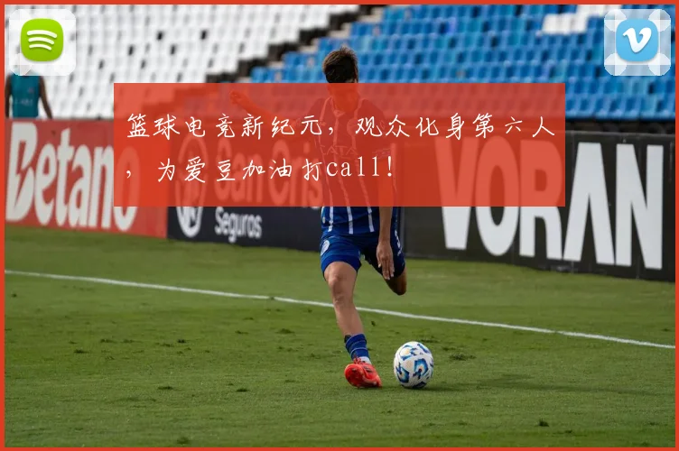 篮球电竞新纪元，观众化身第六人，为爱豆加油打call！