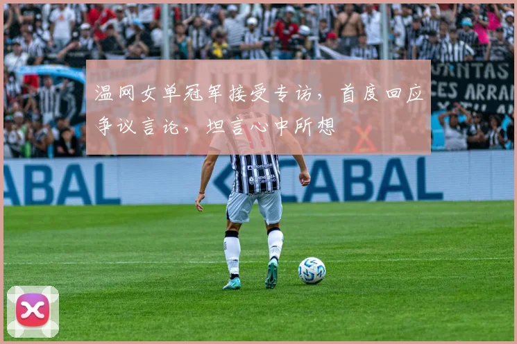 温网女单冠军接受专访，首度回应争议言论，坦言心中所想