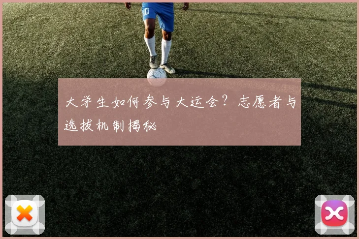 大学生如何参与大运会？志愿者与选拔机制揭秘
