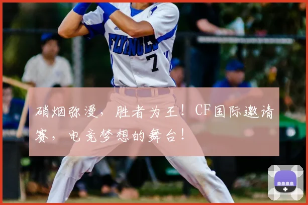 硝烟弥漫，胜者为王！CF国际邀请赛，电竞梦想的舞台！