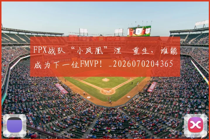 FPX战队“小凤凰”涅槃重生，谁能成为下一位FMVP！_20260702043656