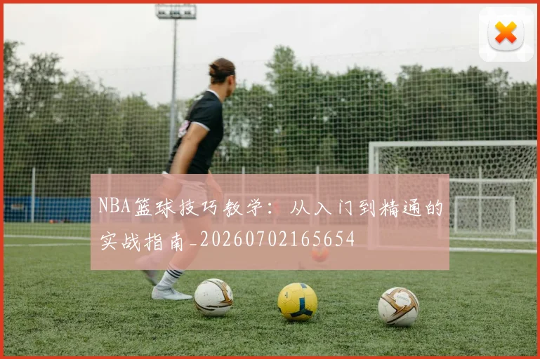 NBA篮球技巧教学：从入门到精通的实战指南_20260702165654